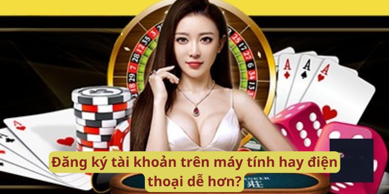 Đăng ký tài khoản trên máy tính hay điện thoại dễ hơn?